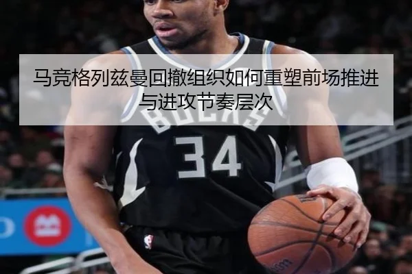 马竞格列兹曼回撤组织如何重塑前场推进与进攻节奏层次