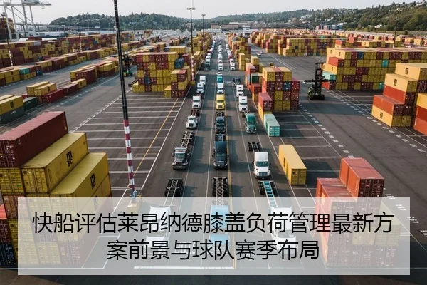 快船评估莱昂纳德膝盖负荷管理最新方案前景与球队赛季布局
