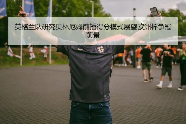 英格兰队研究贝林厄姆前插得分模式展望欧洲杯争冠前景