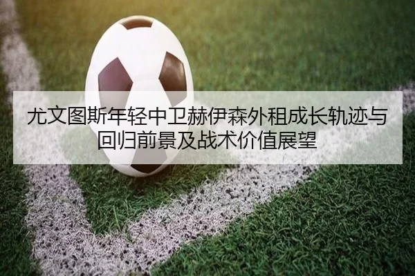 尤文图斯年轻中卫赫伊森外租成长轨迹与回归前景及战术价值展望