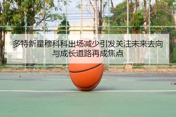 多特新星穆科科出场减少引发关注未来去向与成长道路再成焦点