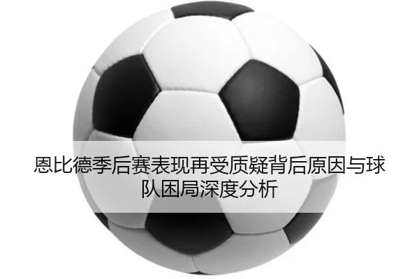 恩比德季后赛表现再受质疑背后原因与球队困局深度分析