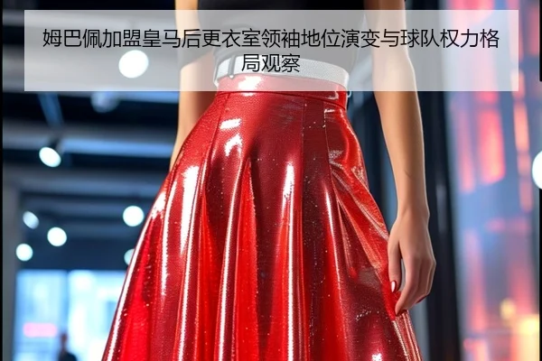 姆巴佩加盟皇马后更衣室领袖地位演变与球队权力格局观察