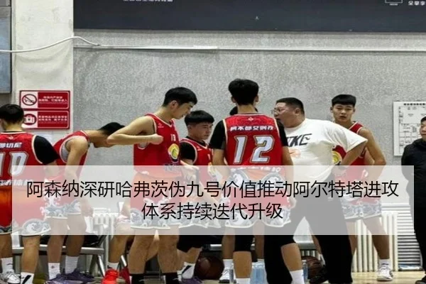 阿森纳深研哈弗茨伪九号价值推动阿尔特塔进攻体系持续迭代升级